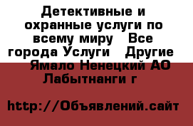 Детективные и охранные услуги по всему миру - Все города Услуги » Другие   . Ямало-Ненецкий АО,Лабытнанги г.